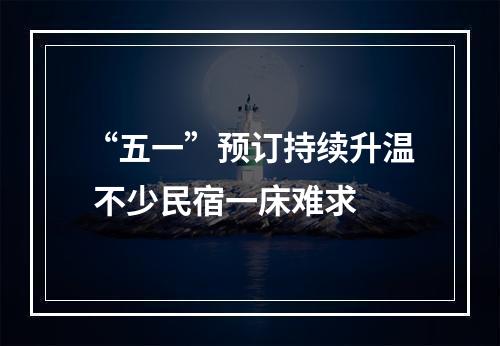 “五一”预订持续升温 不少民宿一床难求