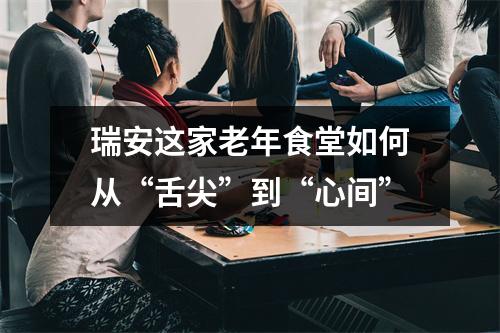 瑞安这家老年食堂如何从“舌尖”到“心间”