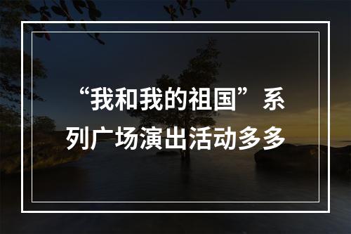 “我和我的祖国”系列广场演出活动多多