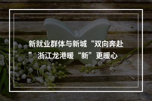新就业群体与新城“双向奔赴” 浙江龙港暖“新”更暖心