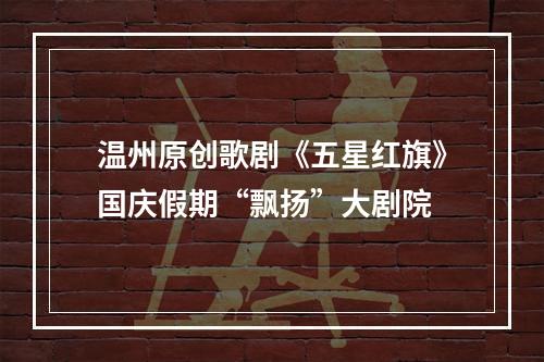 温州原创歌剧《五星红旗》国庆假期“飘扬”大剧院