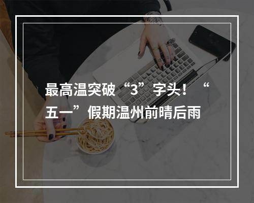 最高温突破“3”字头！“五一”假期温州前晴后雨
