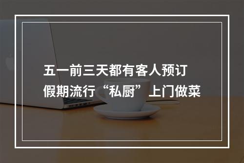 五一前三天都有客人预订 假期流行“私厨”上门做菜