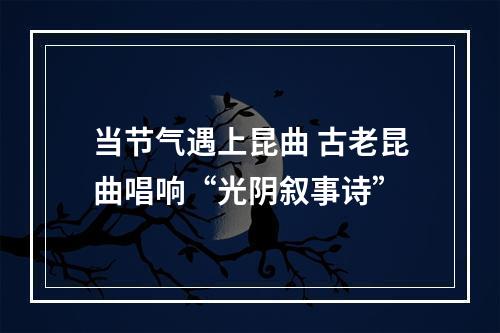 当节气遇上昆曲 古老昆曲唱响“光阴叙事诗”