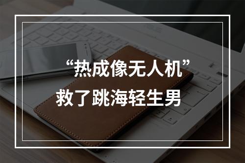 “热成像无人机”救了跳海轻生男