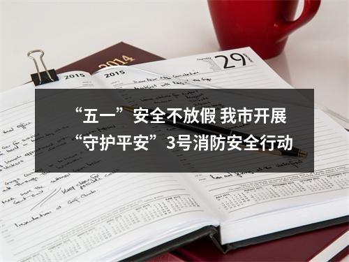 “五一”安全不放假 我市开展“守护平安”3号消防安全行动
