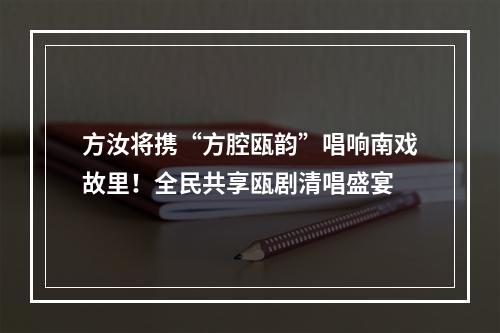 方汝将携“方腔瓯韵”唱响南戏故里！全民共享瓯剧清唱盛宴