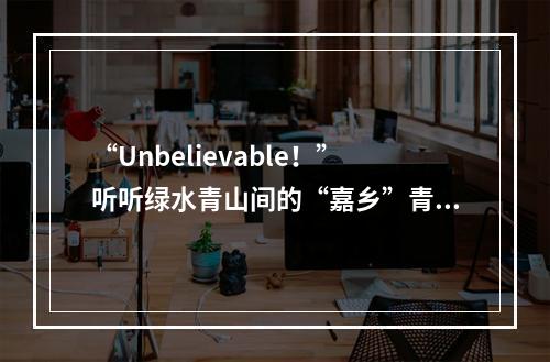 “Unbelievable！”听听绿水青山间的“嘉乡”青年说