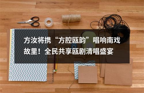 方汝将携“方腔瓯韵”唱响南戏故里！全民共享瓯剧清唱盛宴