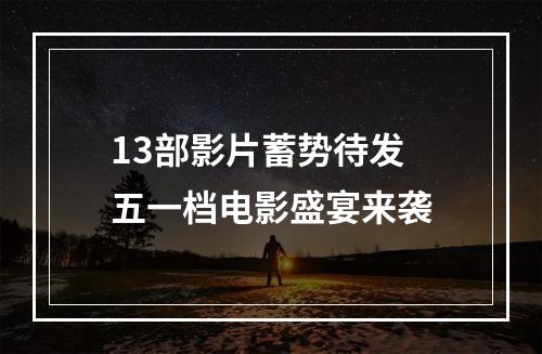 13部影片蓄势待发 五一档电影盛宴来袭