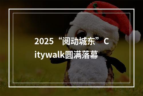 2025“阅动城东”Citywalk圆满落幕