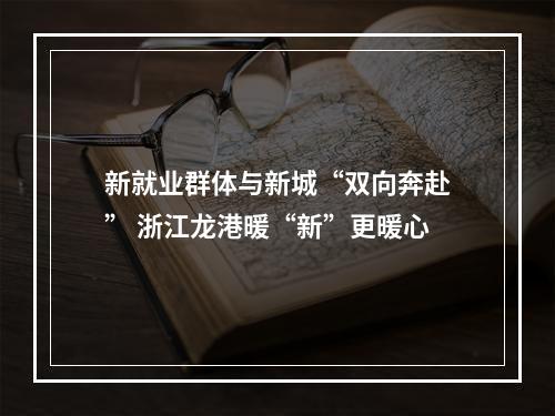 新就业群体与新城“双向奔赴” 浙江龙港暖“新”更暖心