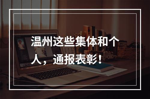 温州这些集体和个人，通报表彰！