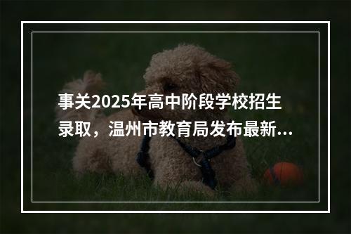事关2025年高中阶段学校招生录取，温州市教育局发布最新通知！