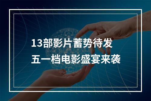 13部影片蓄势待发 五一档电影盛宴来袭