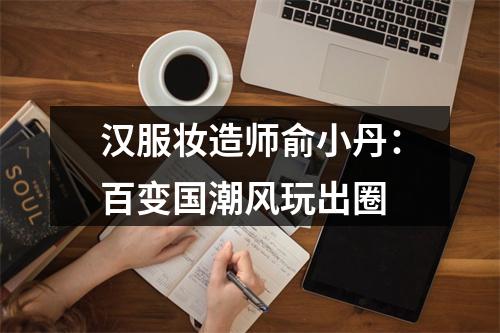 汉服妆造师俞小丹：百变国潮风玩出圈