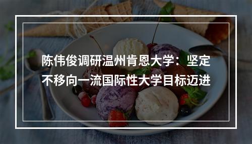 陈伟俊调研温州肯恩大学：坚定不移向一流国际性大学目标迈进