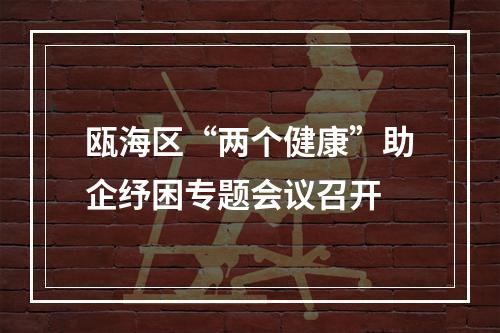 瓯海区“两个健康”助企纾困专题会议召开