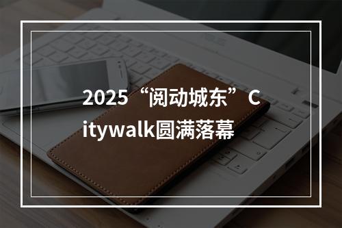2025“阅动城东”Citywalk圆满落幕