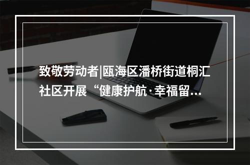 致敬劳动者|瓯海区潘桥街道桐汇社区开展“健康护航·幸福留影”新业态暖心服务