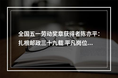 全国五一劳动奖章获得者陈亦平：扎根邮政三十九载 平凡岗位铸不凡