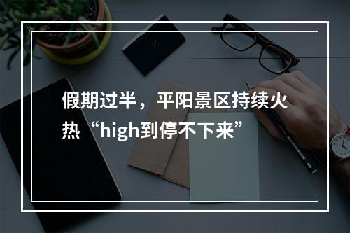 假期过半，平阳景区持续火热“high到停不下来”