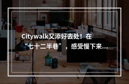 Citywalk又添好去处！在“七十二半巷”，感受慢下来的烟火！
