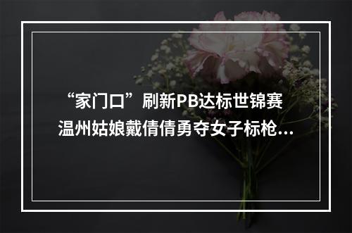 “家门口”刷新PB达标世锦赛 温州姑娘戴倩倩勇夺女子标枪亚军