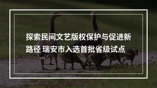 探索民间文艺版权保护与促进新路径 瑞安市入选首批省级试点