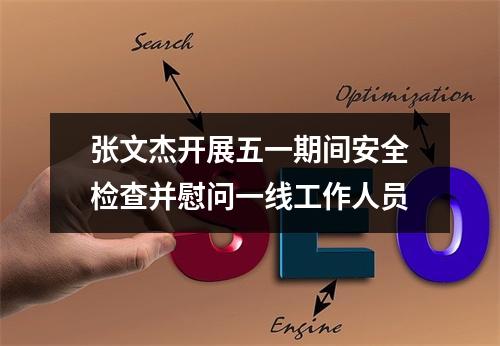 张文杰开展五一期间安全检查并慰问一线工作人员