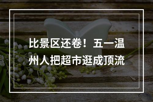 比景区还卷！五一温州人把超市逛成顶流