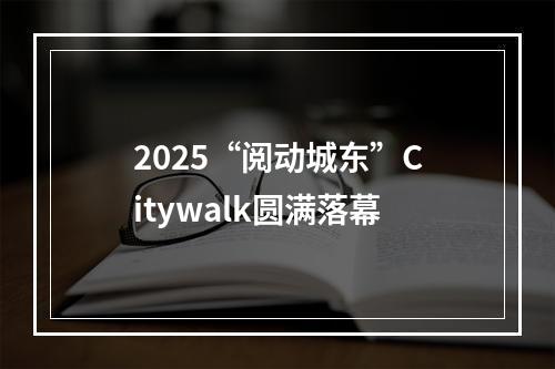 2025“阅动城东”Citywalk圆满落幕