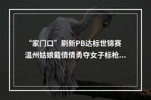 “家门口”刷新PB达标世锦赛 温州姑娘戴倩倩勇夺女子标枪亚军