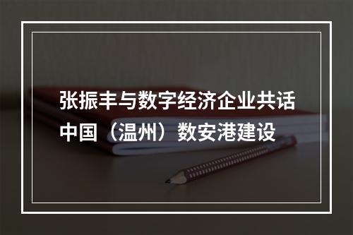 张振丰与数字经济企业共话中国（温州）数安港建设