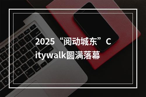 2025“阅动城东”Citywalk圆满落幕