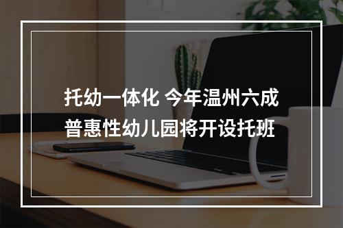 托幼一体化 今年温州六成普惠性幼儿园将开设托班