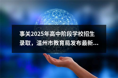 事关2025年高中阶段学校招生录取，温州市教育局发布最新通知！