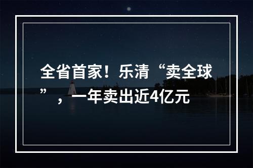 全省首家！乐清“卖全球”，一年卖出近4亿元