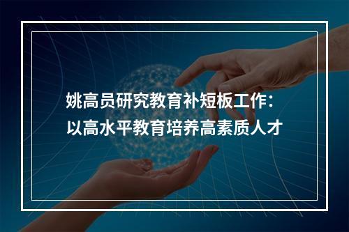 姚高员研究教育补短板工作：以高水平教育培养高素质人才