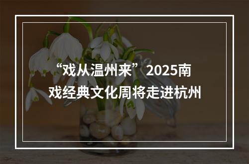 “戏从温州来”2025南戏经典文化周将走进杭州