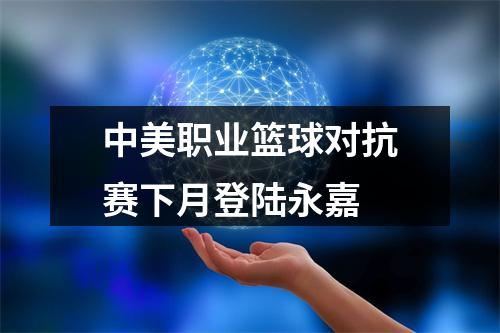 中美职业篮球对抗赛下月登陆永嘉