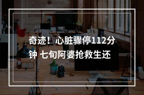 奇迹！心脏骤停112分钟 七旬阿婆抢救生还