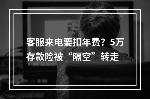 客服来电要扣年费？5万存款险被“隔空”转走