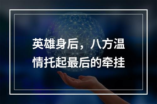 英雄身后，八方温情托起最后的牵挂