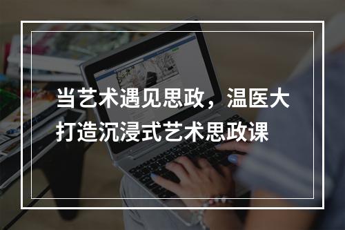 当艺术遇见思政，温医大打造沉浸式艺术思政课