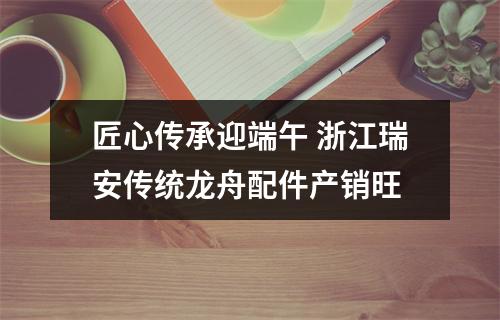匠心传承迎端午 浙江瑞安传统龙舟配件产销旺