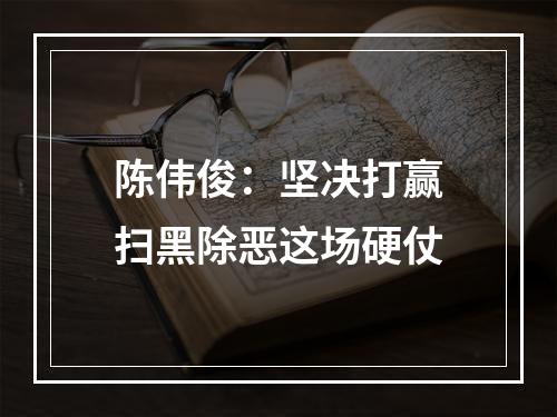 陈伟俊：坚决打赢扫黑除恶这场硬仗