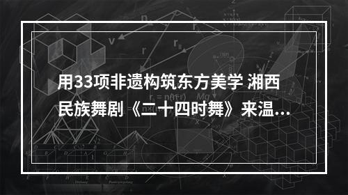 用33项非遗构筑东方美学 湘西民族舞剧《二十四时舞》来温演出