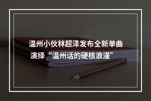温州小伙林超泽发布全新单曲 演绎“温州话的硬核浪漫”