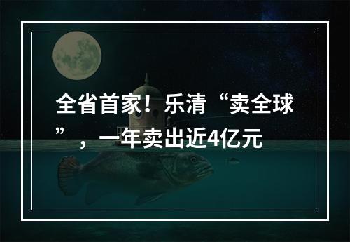 全省首家！乐清“卖全球”，一年卖出近4亿元